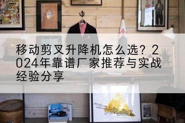 陇南升降平台厂家推荐-移动剪叉升降机怎么选？2024年靠谱厂家推荐与实战经验分享
