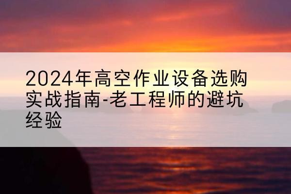 陇南高空作业升降机厂家推荐-2024年高空作业设备选购实战指南-老工程师的避坑经验