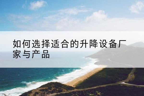 陇南电动升降平台厂家-如何选择适合的升降设备厂家与产品