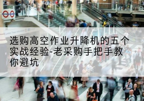陇南高空作业升降机厂家-选购高空作业升降机的五个实战经验-老采购手把手教你避坑