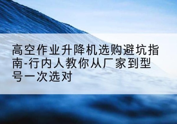 陇南升降平台厂家-高空作业升降机选购避坑指南-行内人教你从厂家到型号一次选对