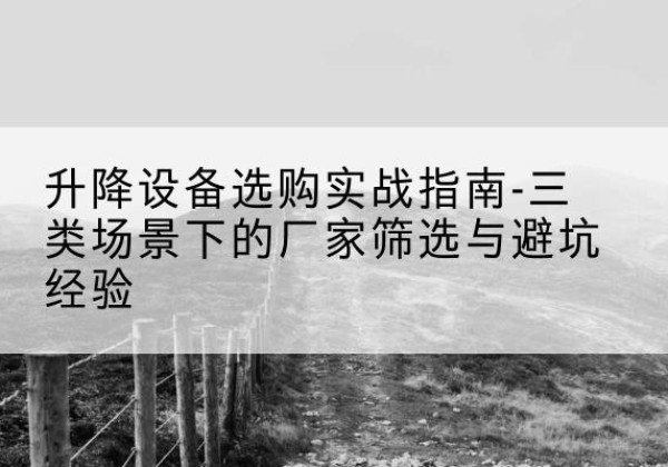 陇南移动式升降机厂家推荐-升降设备选购实战指南-三类场景下的厂家筛选与避坑经验