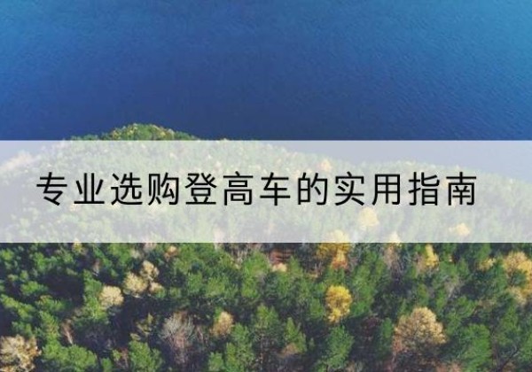 陇南电动登高车厂家推荐-专业选购登高车的实用指南