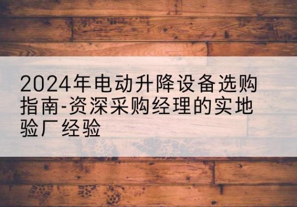 陇南电动剪叉升降平台厂家-2024年电动升降设备选购指南-资深采购经理的实地验厂经验