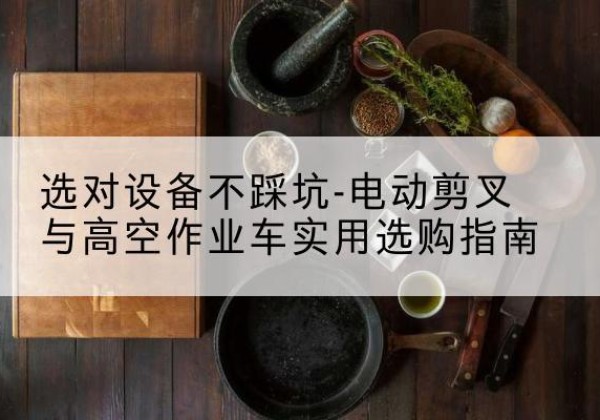 陇南电动剪叉升降平台怎么选-选对设备不踩坑-电动剪叉与高空作业车实用选购指南