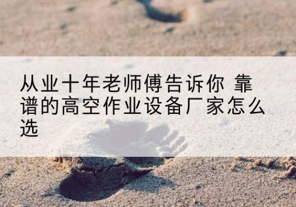 陇南高空作业升降机厂家推荐-从业十年老师傅告诉你 靠谱的高空作业设备厂家怎么选