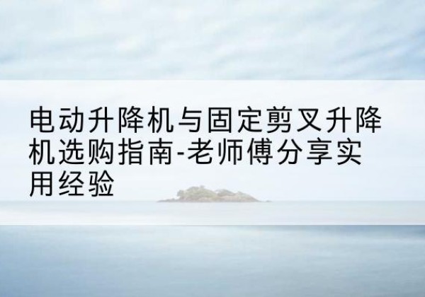 陇南电动升降机怎么选-电动升降机与固定剪叉升降机选购指南-老师傅分享实用经验
