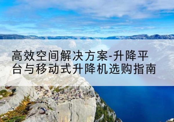 陇南升降平台厂家-*空间解决方案-升降平台与移动式升降机选购指南