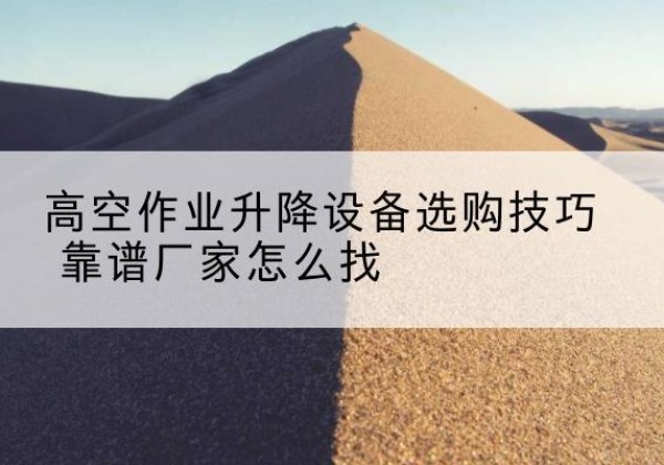 陇南电动升降平台厂家推荐-高空作业升降设备选购技巧 靠谱厂家怎么找