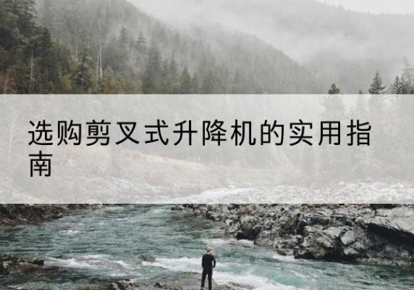 陇南剪叉式升降机怎么选-选购剪叉式升降机的实用指南