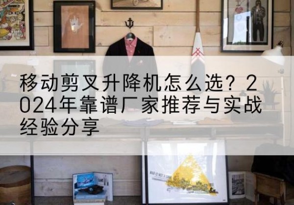 陇南升降平台厂家推荐-移动剪叉升降机怎么选？2024年靠谱厂家推荐与实战经验分享