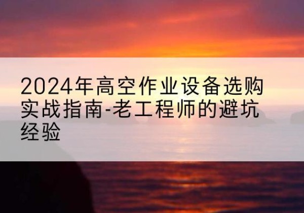 陇南高空作业升降机厂家推荐-2024年高空作业设备选购实战指南-老工程师的避坑经验