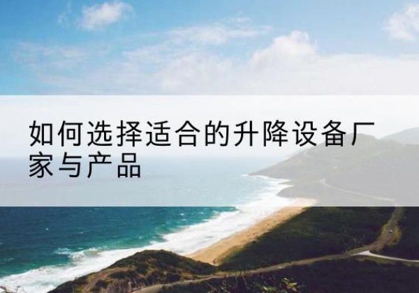 陇南电动升降平台厂家-如何选择适合的升降设备厂家与产品